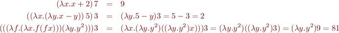 \begin{eqnarray*}
  (\lambda x. x + 2)\, 7 &=& 9 \\
  ((\lambda x. (\lambda y. x - y))\, 5)\, 3 &=& (\lambda y. 5 - y) 3 = 5 - 3 = 2 \\
  (((\lambda f. (\lambda x. f(f x))) (\lambda y. y^2))) 3 &=& (\lambda x. (\lambda y. y^2) ((\lambda y.y^2) x))) 3 = (\lambda y. y^2) ((\lambda y.y^2) 3) = (\lambda y.y^2) 9 = 81
\end{eqnarray*}