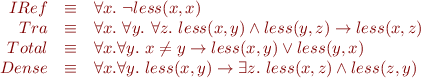 \begin{equation*}\begin{array}{rcl}
  IRef & \equiv & \forall x.\ \lnot less(x,x) \\
  Tra & \equiv & \forall x.\ \forall y.\ \forall z.\ less(x,y) \land less(y,z) \rightarrow less(x,z) \\
  Total & \equiv & \forall x. \forall y.\ x \neq y \rightarrow less(x,y) \lor less(y,x) \\
  Dense & \equiv & \forall x. \forall y.\ less(x,y) \rightarrow \exists z.\ less(x,z) \land less(z,y)
\end{array}
\end{equation*}