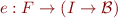 \begin{equation*}
    e : F \to (I \to {\cal B})
\end{equation*}