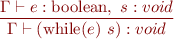 \begin{equation*}
\frac{\Gamma \vdash e:\mbox{boolean},\ s:void}
     {\Gamma \vdash (\mbox{while}(e)\ s) : void}
\end{equation*}