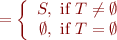 \begin{equation*}
   = \left\{ \begin{array}{rl} 
       S, \mbox{ if } T \neq \emptyset \\
       \emptyset, \mbox{ if } T = \emptyset
              \end{array}
     \right.
\end{equation*}