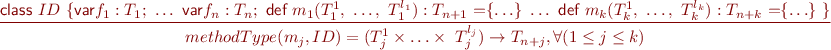 \begin{equation*} \frac{\textsf{class}\ ID\ \{ \textsf{var} f_1 : T_1 ;\ \ldots\ \textsf{var} f_n : T_n;\ \textsf{{d}ef} \  m_1(T_1^1,\ \ldots,\ T_1^{l_1}): T_{n+1}\  \textsf{=} \{\ldots\}\ \ldots\ \textsf{{d}ef} \  m_k(T_k^1,\ \ldots,\ T_k^{l_k}): T_{n+k}\  \textsf{=} \{\ldots\}\ \} }{ methodType(m_j, ID) = (T_j^1 \times \ldots \times \ T_j^{l_j}) \rightarrow T_{n+j}, \forall(1 \leq j \leq k) } \end{equation*}