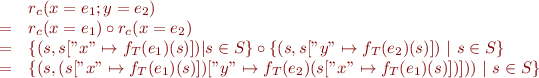 \begin{equation*}
\begin{array}{lll}
&   & r_c ( x = e_1 ; y = e_2 ) \\
& = & r_c ( x = e_1 ) \circ r_c ( x = e_2 ) \\
& = & \{ ( s , s[ "x" \mapsto f_T(e_1)(s) ]) | s \in S \} \circ \{ ( s , s[ "y" \mapsto f_T(e_2)(s) ])~|~s \in S \} \\
& = & \{ ( s , ( s["x" \mapsto f_T(e_1)(s)] )["y" \mapsto f_T(e_2)( s["x" \mapsto f_T(e_1)(s) ] ) ] ) )~|~s \in S \} 
\end{array}
\end{equation*}