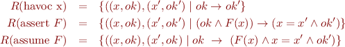 \begin{eqnarray*}
  R(\mbox{havoc x}) &=& \{((x,ok),(x',ok') \mid ok \rightarrow ok' \} \\
  R(\mbox{assert}\ F}) &=& \{((x,ok),(x',ok') \mid (ok \land F(x)) \rightarrow (x=x' \land ok') \} \\
  R(\mbox{assume}\ F}) &=& \{((x,ok),(x',ok) \mid ok\ \rightarrow\ (F(x) \land x=x' \land ok') \}
\end{eqnarray*}