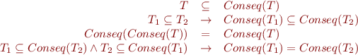 \begin{equation*}
\begin{array}{rcl}
  T &\subseteq & Conseq(T) \\
  T_1 \subseteq T_2 &\rightarrow& Conseq(T_1) \subseteq Conseq(T_2) \\
  Conseq(Conseq(T)) &=& Conseq(T)  \\
  T_1 \subseteq Conseq(T_2) \land T_2 \subseteq Conseq(T_1) & \rightarrow & Conseq(T_1) = Conseq(T_2)
\end{array}
\end{equation*}