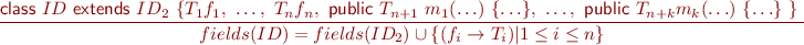 \begin{equation*} \frac{\textsf{class}\ ID\ \textsf{extends}\ ID_2\ \{ T_1 f_1,\ \ldots,\ T_n f_n,\ \textsf{public}\ T_{n+1}\ m_1(\ldots)\ \{\ldots\},\ \ldots,\ \textsf{public}\ T_{n+k} m_k(\ldots)\ \{\ldots\}\ \}\ }{ fields(ID) = fields(ID_2) \cup \{ (f_i \rightarrow T_i) | 1 \leq i \leq n \} } \end{equation*}