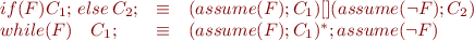 
\begin{array}{lcl}
if(F) C_1; \, else \, C_2; & \equiv & (assume(F); C_1)[](assume(\neg F); C_2)\\
while(F)\quad C_1; & \equiv & (assume(F);C_1)^*;assume(\neg F)
\end{array}
