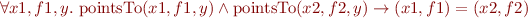 \begin{equation*}
  \forall x1, f1, y.\ \mbox{pointsTo}(x1,f1,y) \land \mbox{pointsTo}(x2,f2,y) \rightarrow (x1,f1)=(x2,f2)
\end{equation*}