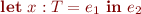 \begin{equation*}
   \textbf{let}\ {x:T} = e_1\ \textbf{in}\ e_2
\end{equation*}