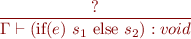 \begin{equation*}
\frac{?}
     {\Gamma \vdash (\mbox{if}(e)\ s_1\ \mbox{else}\ s_2) : void}
\end{equation*}