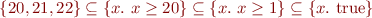 \begin{equation*}
    \{ 20, 21, 22 \} \subseteq \{x.\ x \ge 20 \} \subseteq \{ x.\ x \ge 1 \} \subseteq \{ x.\ \mbox{true} \}
\end{equation*}