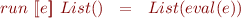 \begin{equation*}
   run\ [\![ e ]\!]\ List()\ \ =\ \ List(eval(e))
\end{equation*}