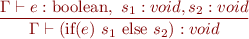 \begin{equation*}
\frac{\Gamma \vdash e:\mbox{boolean},\ s_1:void, s_2:void}
     {\Gamma \vdash (\mbox{if}(e)\ s_1\ \mbox{else}\ s_2) : void}
\end{equation*}