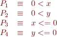 \begin{equation*}
\begin{array}{rcl}
P_1 &\equiv& 0 < x \\
P_2 &\equiv& 0 < y \\
P_3 &\equiv& x <= 0 \\
P_4 &\equiv& y <= 0 \\
\end{array}
\end{equation*}