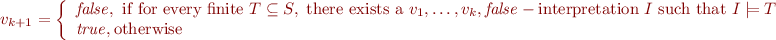 \begin{equation*}
    v_{k+1} = \left\{\begin{array}{l}
{\it false}, \mbox{ if for every finite } T \subseteq S, \mbox{ there exists a } v_1,\ldots,v_k,{\it false}-\mbox{interpretation } I \mbox{ such that } I \models T \\
{\it true}, \mbox{otherwise}
\end{equation*}