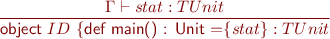 \begin{equation*} \frac{\Gamma \vdash stat : TUnit}{\textsf{object}\ ID\ \{ \textsf{{d}ef main() : Unit =} \{ stat \} : TUnit } \end{equation*}