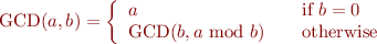 \begin{equation*} 
   \text{GCD}(a,b) = \left\{
   \begin{array}{l l}
    a & \quad \text{if $b = 0$}\\
    \text{GCD}(b, a\text{ mod } b) & \quad \text{otherwise}\\
   \end{array} \right.
\end{equation*}