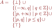 \begin{equation*}
   A =
\begin{array}[t]{l}
  \{ \bot \}\ \cup \\
  \{(-\infty,q] \mid q \in \mathbb{Z} \} \cup \\
  \{[p,+\infty) \mid p \in \mathbb{Z} \} \cup \\
  \{[p,q] \mid p \le q \} \cup \\
  \{ \top \}
\end{equation*}