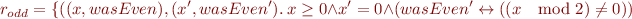 \begin{equation*}
   r_{odd} = \{((x,wasEven),(x',wasEven').\ x \ge 0 \land x' = 0 \land
     (wasEven' \leftrightarrow ((x \mod 2) \ne 0))
\end{equation*}