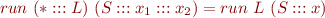 \begin{equation*}
    run\ (* ::: L)\ (S:::x_1:::x_2) = run\ L\ (S:::x)
\end{equation*}