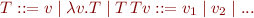 \begin{equation*}
  T ::= v \mid \lambda v.T \mid T\, T \\
  v ::= v_1 \mid v_2 \mid ...
\end{equation*}