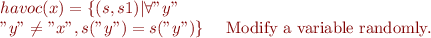 
\begin{array}{ll}
\llbracket havoc(x) \rrbracket = \{(s,s1)| \forall "y"\\
 "y" \neq "x" , s("y") = s("y")\} & \textrm { Modify a variable randomly.} 
\end{array}
