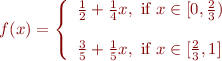 \begin{equation*}
    f(x) = \left\{\begin{array}{l}
\frac{1}{2} + \frac{1}{4}x, \mbox{ if } x \in [0,\frac{2}{3}) \\
\ \\
\frac{3}{5} + \frac{1}{5}x, \mbox{ if } x \in [\frac{2}{3},1]
\end{array}\right.
\end{equation*}