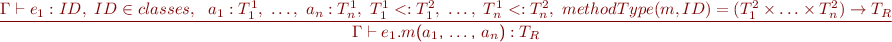 \begin{equation*} \frac{\Gamma \vdash e_1 : ID,\ ID \in classes,\ \ a_1 : T_1^1,\ \ldots,\ a_n : T_n^1,\ T_1^1 <: T_1^2,\ \ldots,\ T_n^1 <: T_n^2,\ methodType(m, ID) = (T_1^2 \times \ldots \times T_n^2) \rightarrow T_R }{\Gamma \vdash e_1\textsf{.}m\textsf{(}a_1\textsf{, \ldots, }a_n\textsf{)} : T_R } \end{equation*}