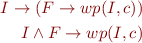 \begin{eqnarray*}
  I \rightarrow (F \rightarrow wp(I, c)) \\
  I \land F \rightarrow wp(I,c)
\end{eqnarray*}