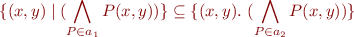 \begin{equation*}
   \{ (x,y) \mid (\bigwedge_{P \in a_1} P(x,y)) \} \subseteq \{ (x,y).\ (\bigwedge_{P \in a_2} P(x,y)) \}
\end{equation*}