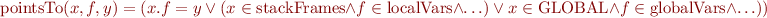 \begin{equation*}
  \mbox{pointsTo}(x,f,y) = (x.f=y\ \lor\ (x \in \mbox{stackFrames} \land f \in \mbox{localVars} \land \ldots)\ \lor\ x \in \mbox{GLOBAL} \land f \in \mbox{globalVars} \land \ldots))
\end{equation*}