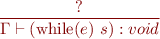 \begin{equation*}
\frac{?}
     {\Gamma \vdash (\mbox{while}(e)\ s) : void}
\end{equation*}