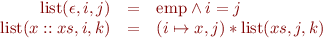 \begin{equation*}
\begin{array}{rcl}
  \mbox{list}(\epsilon,i,j) &=& \mbox{emp} \land i=j \\
  \mbox{list}(x::xs,i,k) &=& (i \mapsto x,j) * \mbox{list}(xs,j,k)
\end{array}
\end{equation*}