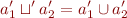 \begin{equation*}
   a'_1 \sqcup' a'_2 = a'_1 \cup a'_2
\end{equation*}