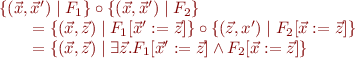 \begin{equation*}
\begin{array}{l}
    \{(\vec x,\vec x') \mid F_1 \} \circ \{(\vec x,\vec x') \mid F_2 \} \\
\qquad
 = \{ (\vec x,\vec z) \mid F_1[\vec x':=\vec z] \} \circ \{ (\vec z,x') \mid F_2[\vec x:=\vec z] \} \\
\qquad
 = \{ (\vec x,\vec z) \mid \exists \vec z. F_1[\vec x':=\vec z] \land F_2[\vec x:=\vec z] \}
\end{array}
\end{equation*}