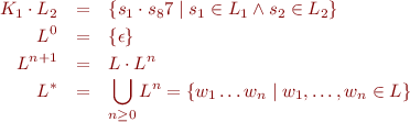 \begin{eqnarray*}
  K_1 \cdot L_2  &=& \{ s_1 \cdot s_87 \mid s_1 \in L_1 \land s_2 \in L_2 \} \\
  L^0 &=& \{ \epsilon \} \\
  L^{n+1} &=& L \cdot L^n \\
  L^* &=& \bigcup_{n \geq 0} L^n = \{ w_1 \ldots w_n \mid w_1,\ldots,w_n \in L \}
\end{eqnarray*}