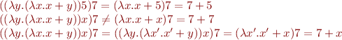 \begin{equation*}\begin{array}{l}
   ((\lambda y. (\lambda x. x + y)) 5) 7 = (\lambda x. x + 5) 7 = 7 + 5 \\
   ((\lambda y. (\lambda x. x + y)) x) 7 \neq (\lambda x. x + x) 7 = 7 + 7 \\
   ((\lambda y. (\lambda x. x + y)) x) 7 = ((\lambda y. (\lambda x'. x' + y)) x) 7 = (\lambda x'. x' + x) 7 = 7 + x 
\end{array}
\end{equation*}