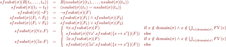 \begin{equation*}
\begin{array}{rcl}
  sfsubst(\sigma)(R(t_1,\ldots,t_n)) &=& R(nsubst(\sigma)(t_1),\ldots,nsubst(\sigma)(t_n)) \\
  sfsubst(\sigma)(t_1 = t_2) &=& (nsubst(\sigma)(t_1) = nsubst(\sigma)(t_n)) \\
  sfsubst(\sigma)(\lnot F) &=& \neg sfsubst(\sigma)(F) \\
  sfsubst(\sigma)(F_1 \land F_2) &=&  sfsubst(\sigma)(F_1) \wedge sfsubst(\sigma)(F_2) \\
  sfsubst(\sigma)(F_1 \lor F_2) &=& sfsubst(\sigma)(F_1) \vee sfsubst(\sigma)(F_2) \\
  sfsubst(\sigma)(\forall x.F) &=& \left\{ \begin{array}{ll}
    \forall x. sfsubst(\sigma)(F) & \text{if} ~ x \notin \text{domain}(\sigma) \wedge x \notin \bigcup_{v \in \text{domain}(\sigma)} FV(v) \\
    sfsubst(\sigma)(\forall x^\prime. sfsubst(\{x \mapsto x^\prime \})(F)) & \text{else}}
    \end{array} \right.\\
  sfsubst(\sigma)(\exists x.F) &=& \left\{ \begin{array}{ll}
    \exists x. sfsubst(\sigma)(F) & \text{if} ~ x \notin \text{domain}(\sigma) \wedge x \notin \bigcup_{v \in \text{domain}(\sigma)} FV(v) \\
    sfsubst(\sigma)(\exists x^\prime. sfsubst(\{x \mapsto x^\prime \})(F)) & \text{else}}
    \end{array} \right.
\end{array}
\end{equation*}