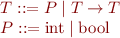 \begin{equation*}\begin{array}{l}
   T ::= P \mid T \to T \\
   P ::= \mbox{int} \mid \mbox{bool}
\end{array}
\end{equation*}