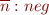 $\overline{n}:neg$