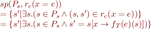 \begin{equation*}
\begin{array}{l}
   sp(P_s, r_c(x = e)) \\
   = \{s'| \exists s.(s \in P_s \wedge (s, s') \in r_c(x=e))\} \\
   = \{s'| \exists s.(s \in P_s \wedge s' = s[x \rightarrow f_T(e)(s)]) \}
\end{array}
\end{equation*}