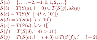 \begin{equation*}
\begin{array}{l}
S(a) = \{ \ldots, -2, -1, 0, 1, 2, \ldots \} \\
S(b) = T(S(a),i=0) \cup T(S(g),skip) \\
S(c) = T(S(b),[\lnot(i<10)]) \\
S(d) = T(S(b),[i<10]) \\
S(e) = T(S(d),[i>1]) \\
S(f) = T(S(d),[\lnot(i>1)]) \\
S(g) = T(S(e),i=i+3) \cup T(S(f),i=i+2) 
\end{array}
\end{equation*}