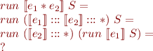 \begin{equation*}\begin{array}{l}
   run\ [\![e_1 * e_2]\!]\ S = \\
   run\ ([\![e_1]\!] ::: [\![e_2]\!] ::: *)\ S = \\
   run\ ([\![e_2]\!] ::: *)\ (run\ [\![e_1]\!]\ S) = \\
   ?
\end{array}\end{equation*}