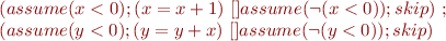 \begin{equation*}
\begin{array}{l}
(assume(x<0) ; (x = x+1)\ [] assume (\lnot (x<0)) ; skip)\ ; \\
(assume(y<0) ; (y = y+x)\ [] assume(\lnot(y<0)) ; skip)
\end{array}
\end{equation*}