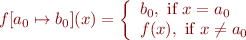 \begin{equation*}
f[a_0 \mapsto b_0](x) = \left\{\begin{array}{l}
  b_0, \mbox{ if } x=a_0 \\
  f(x), \mbox{ if } x \neq a_0
\end{equation*}