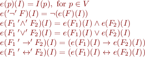 \begin{equation*}\begin{array}{l}
  e(p)(I) = I(p), \mbox{ for } p \in V \\
  e({'\lnot '}\> F)(I) = \lnot (e(F)(I)) \\
  e(F_1\> {'\land '}\> F_2)(I) = e(F_1)(I) \land e(F_2)(I) \\
  e(F_1\> {'\lor '}\> F_2)(I) = e(F_1)(I) \lor e(F_2)(I) \\
  e(F_1\> {'\rightarrow '}\> F_2)(I) = (e(F_1)(I) \rightarrow e(F_2)(I)) \\
  e(F_1\> {'\leftrightarrow '}\> F_2)(I) = (e(F_1)(I) \leftrightarrow e(F_2)(I))
\end{array}
\end{equation*}
