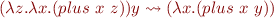 \begin{equation*}
  (\lambda z. \lambda x. (plus\ x\ z)) y \leadsto (\lambda x. (plus\ x\ y))
\end{equation*}