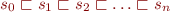 \begin{equation*}
    s_0 \sqsubset s_1 \sqsubset s_2 \sqsubset \ldots \sqsubset s_n
\end{equation*}