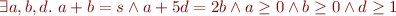 \begin{equation*}
   \exists a,b,d.\ a + b = s \land a + 5d = 2b \land a \ge 0 \land b \ge 0 \land d \ge 1
\end{equation*}