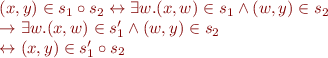 \begin{equation*}
\begin{array}{l}
(x, y) \in  s_1 \circ s_2  \leftrightarrow \exists w. (x, w) \in s_1 \wedge (w, y) \in s_2\\
\rightarrow \exists w. (x, w) \in s_1' \wedge (w, y) \in s_2 \\
\leftrightarrow (x, y) \in s_1' \circ s_2  
\end{array}
\end{equation*}